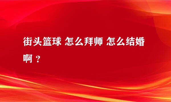 街头篮球 怎么拜师 怎么结婚啊 ？