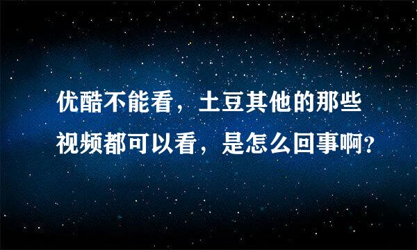 优酷不能看，土豆其他的那些视频都可以看，是怎么回事啊？