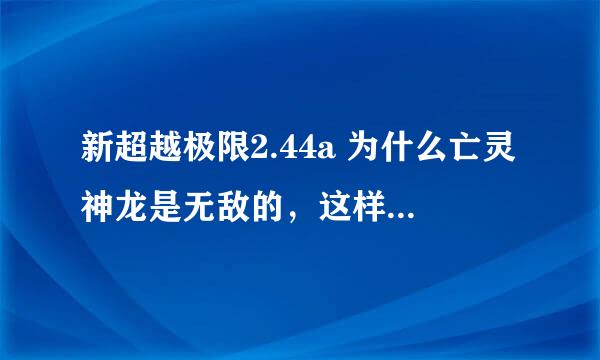 新超越极限2.44a 为什么亡灵神龙是无敌的，这样就没办法杀它，那还怎么得王者戒指？