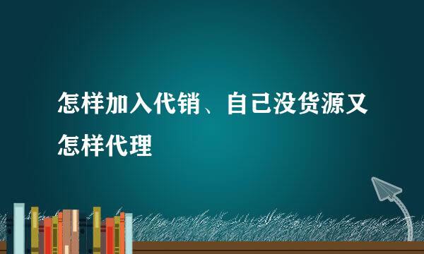 怎样加入代销、自己没货源又怎样代理