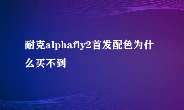 耐克alphafly2首发配色为什么买不到