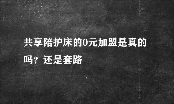 共享陪护床的0元加盟是真的吗？还是套路