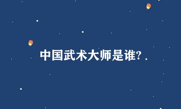 中国武术大师是谁?