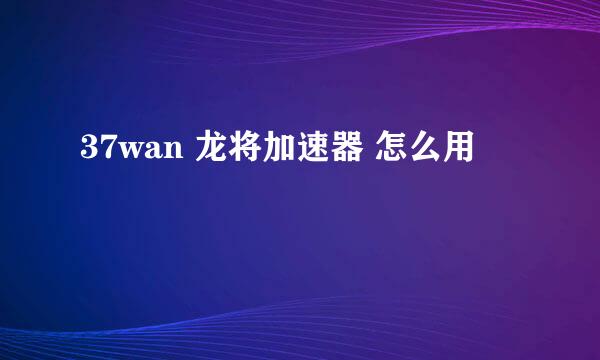 37wan 龙将加速器 怎么用