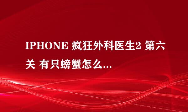 IPHONE 疯狂外科医生2 第六关 有只螃蟹怎么过??用什么工具??