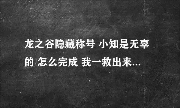 龙之谷隐藏称号 小知是无辜的 怎么完成 我一救出来它 直接就无敌消失了 求做过的帮下忙 完成后给分