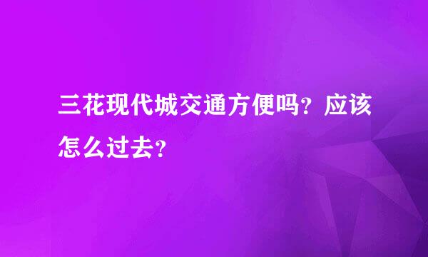 三花现代城交通方便吗？应该怎么过去？