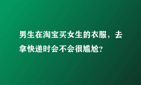 男生在淘宝买女生的衣服，去拿快递时会不会很尴尬？