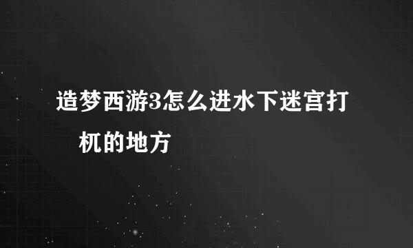 造梦西游3怎么进水下迷宫打梼杌的地方