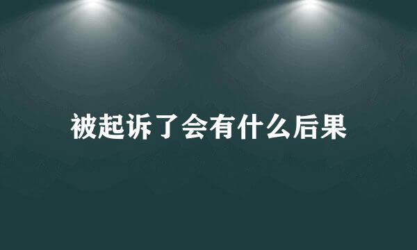 被起诉了会有什么后果