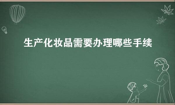 生产化妆品需要办理哪些手续