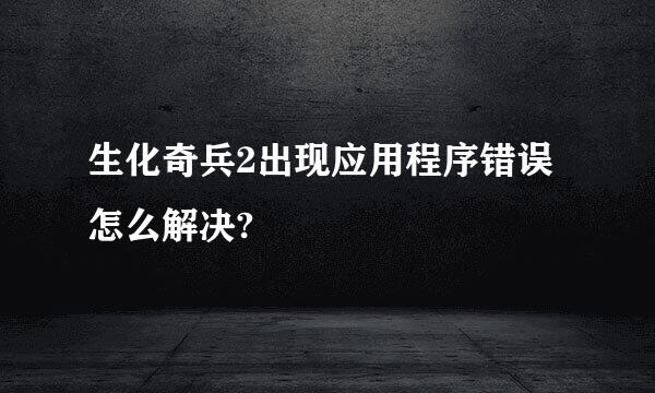 生化奇兵2出现应用程序错误怎么解决?