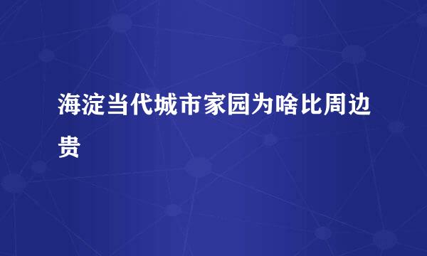 海淀当代城市家园为啥比周边贵