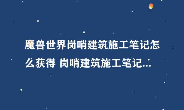 魔兽世界岗哨建筑施工笔记怎么获得 岗哨建筑施工笔记有什么用