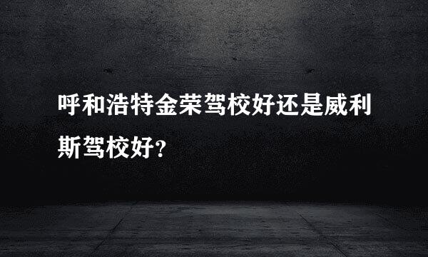 呼和浩特金荣驾校好还是威利斯驾校好？