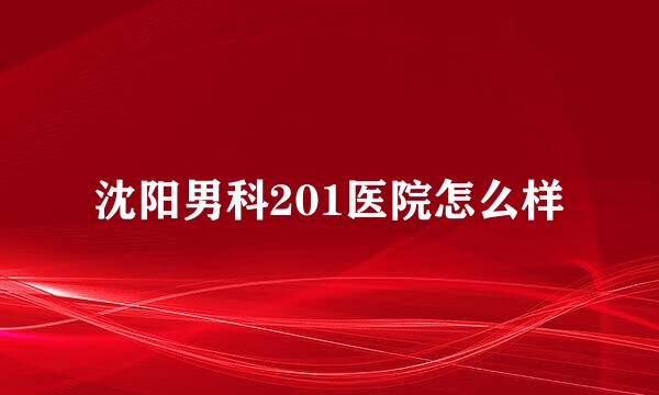 沈阳男科201医院怎么样