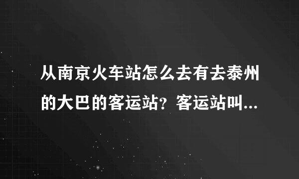 从南京火车站怎么去有去泰州的大巴的客运站？客运站叫什么名字？