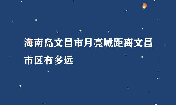 海南岛文昌市月亮城距离文昌市区有多远