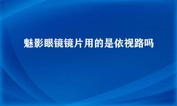 魅影眼镜镜片用的是依视路吗