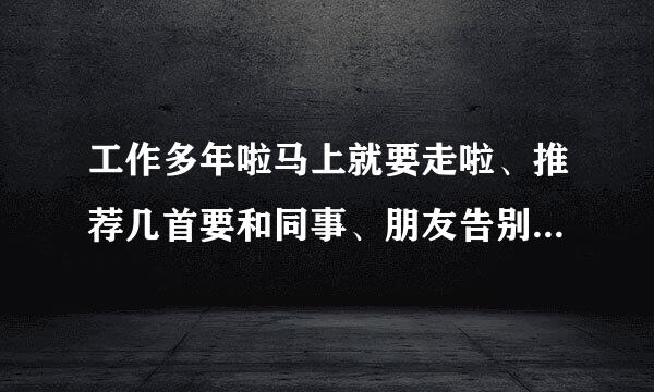 工作多年啦马上就要走啦、推荐几首要和同事、朋友告别的歌曲、表达我内心的不舍！