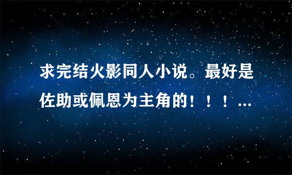 求完结火影同人小说。最好是佐助或佩恩为主角的！！！！！跪求！！！！！~~！