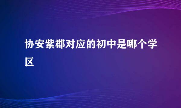 协安紫郡对应的初中是哪个学区