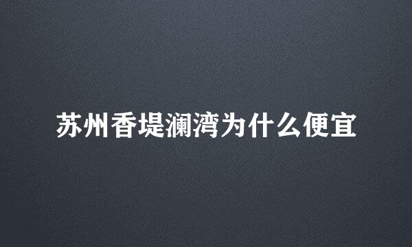 苏州香堤澜湾为什么便宜