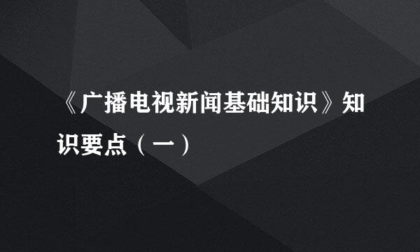 《广播电视新闻基础知识》知识要点（一）