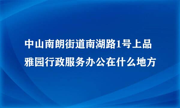 中山南朗街道南湖路1号上品雅园行政服务办公在什么地方