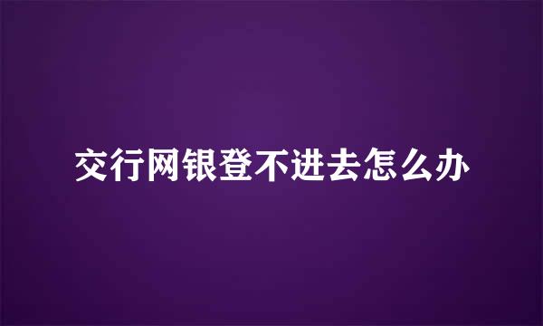 交行网银登不进去怎么办