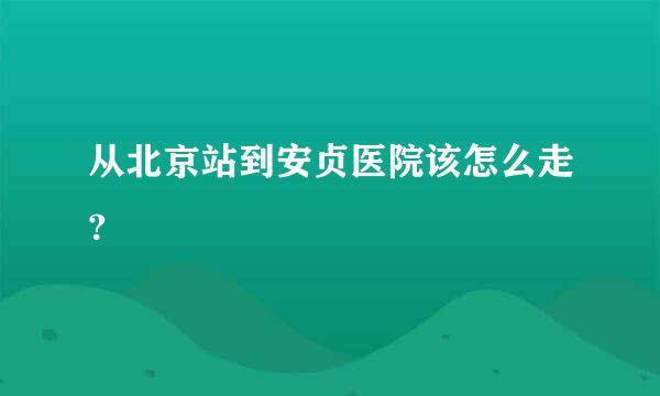 从北京站到安贞医院该怎么走?