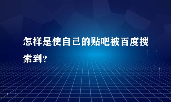 怎样是使自己的贴吧被百度搜索到？