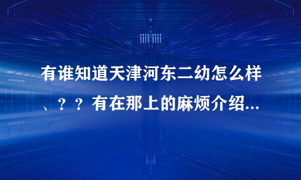 有谁知道天津河东二幼怎么样、？？有在那上的麻烦介绍一下。。。谢谢。。