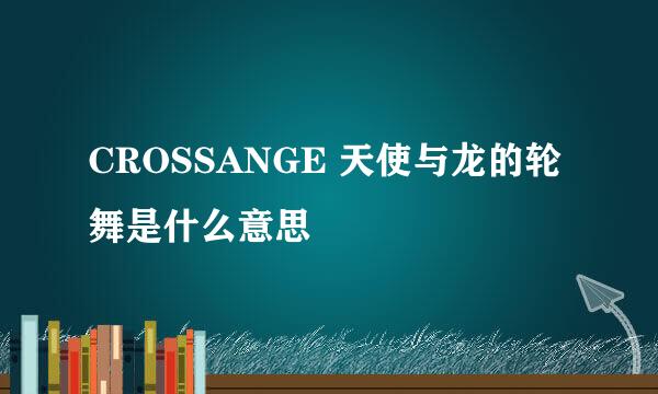 CROSSANGE 天使与龙的轮舞是什么意思