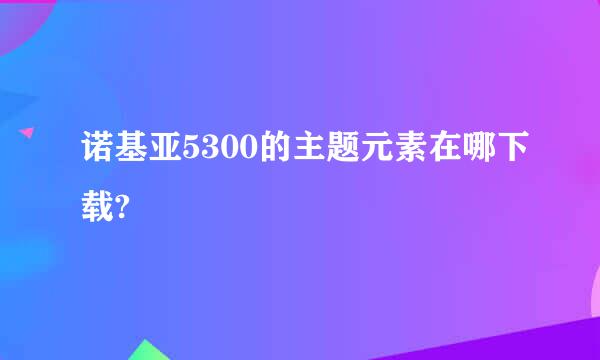 诺基亚5300的主题元素在哪下载?