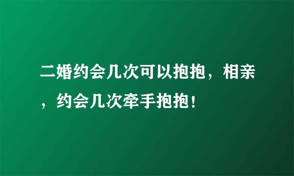 二婚约会几次可以抱抱，相亲，约会几次牵手抱抱！