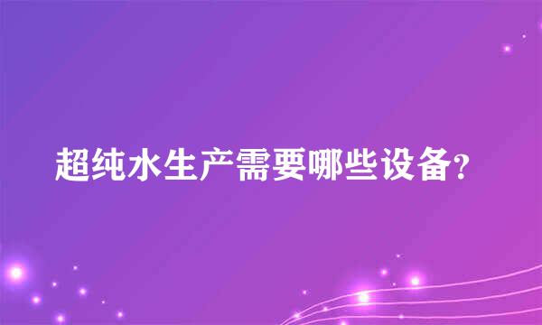 超纯水生产需要哪些设备？