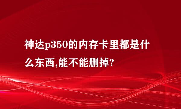 神达p350的内存卡里都是什么东西,能不能删掉?