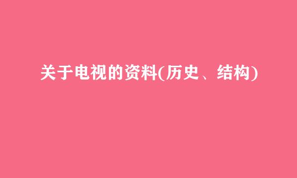 关于电视的资料(历史、结构)