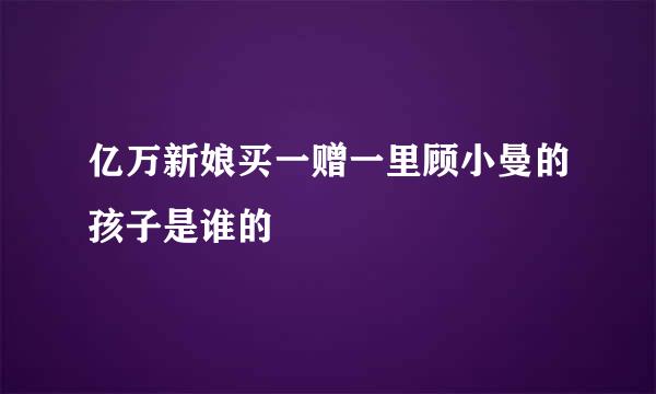 亿万新娘买一赠一里顾小曼的孩子是谁的