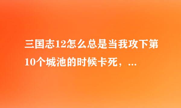 三国志12怎么总是当我攻下第10个城池的时候卡死，是不是电脑配置有为题，求大神解决？