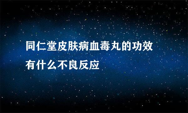 同仁堂皮肤病血毒丸的功效 有什么不良反应