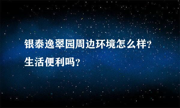 银泰逸翠园周边环境怎么样？生活便利吗？