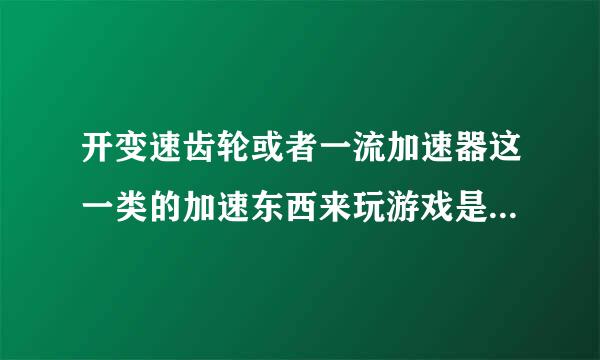 开变速齿轮或者一流加速器这一类的加速东西来玩游戏是怎么做的?