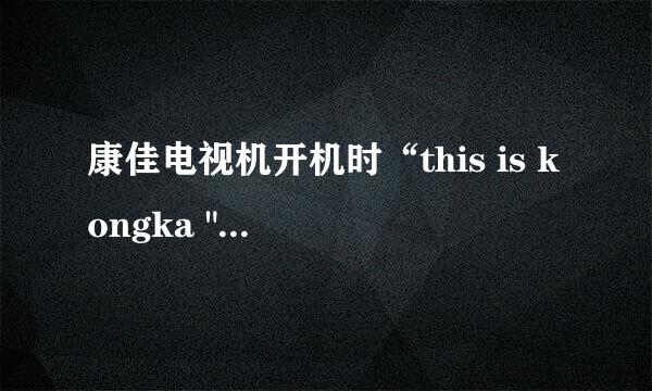 康佳电视机开机时“this is kongka 