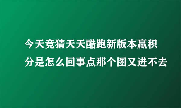 今天竞猜天天酷跑新版本赢积分是怎么回事点那个图又进不去