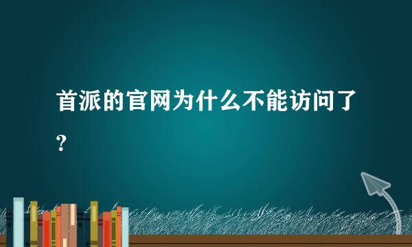 首派的官网为什么不能访问了？