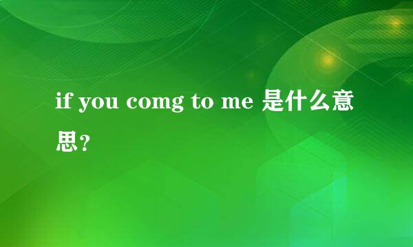 if you comg to me 是什么意思？