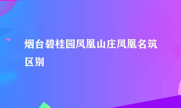 烟台碧桂园凤凰山庄凤凰名筑区别