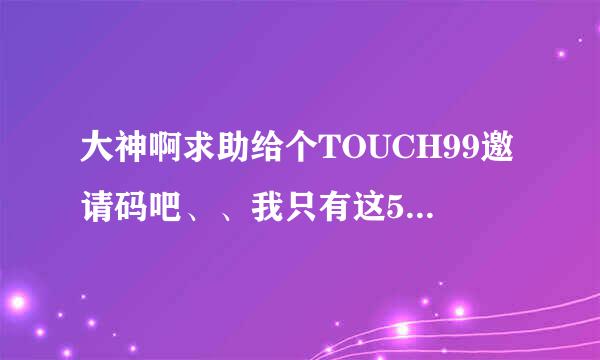 大神啊求助给个TOUCH99邀请码吧、、我只有这5分了，搜搜上面有几千分，如果你要的话、、谢谢了